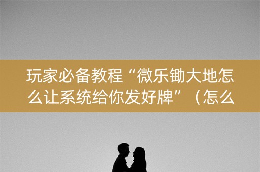 玩家必备教程“微乐锄大地怎么让系统给你发好牌”（怎么提高胜率)