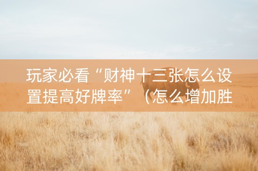 玩家必看“财神十三张怎么设置提高好牌率”（怎么增加胜率)