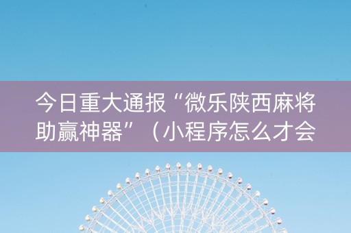 今日重大通报“微乐陕西麻将助赢神器”（小程序怎么才会赢)
