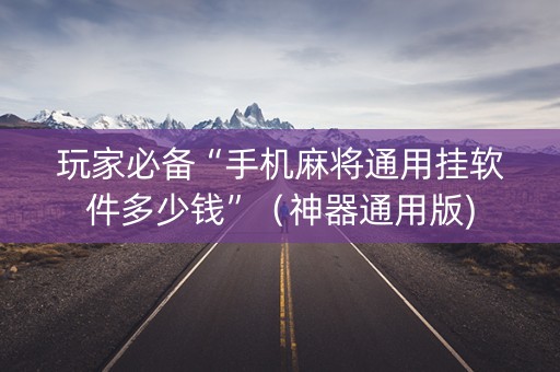 玩家必备“手机麻将通用挂软件多少钱”（神器通用版)