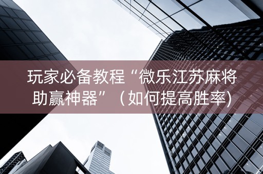玩家必备教程“微乐江苏麻将助赢神器”（如何提高胜率)