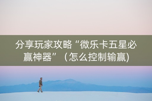 分享玩家攻略“微乐卡五星必赢神器”（怎么控制输赢)