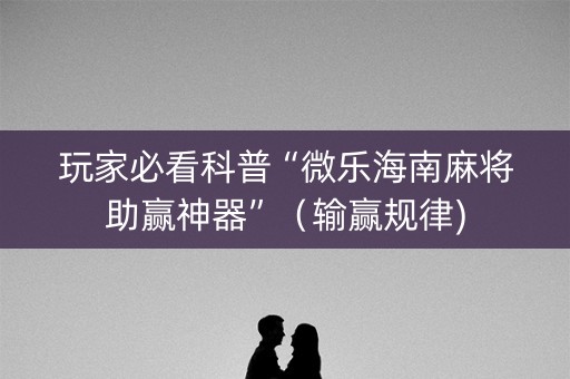 玩家必看科普“微乐海南麻将助赢神器”（输赢规律)