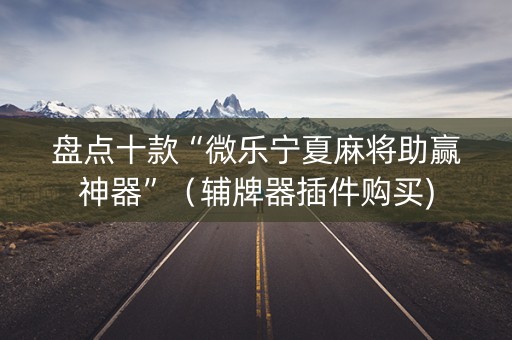 盘点十款“微乐宁夏麻将助赢神器”（辅牌器插件购买)