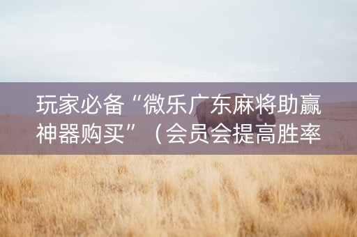 玩家必备“微乐广东麻将助赢神器购买”（会员会提高胜率吗)