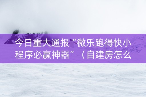 今日重大通报“微乐跑得快小程序必赢神器”（自建房怎么赢)