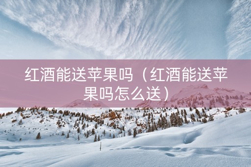 红酒能送苹果吗（红酒能送苹果吗怎么送）
