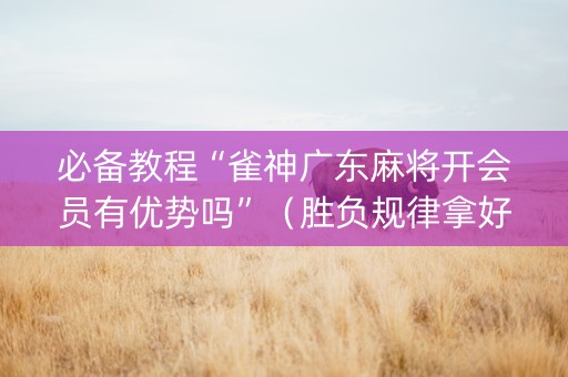 必备教程“雀神广东麻将开会员有优势吗”（胜负规律拿好牌)