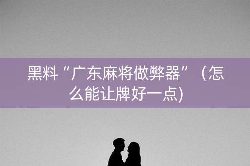 黑料“广东麻将做弊器”（怎么能让牌好一点)