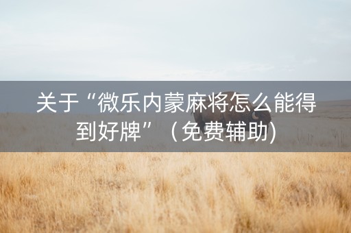 关于“微乐内蒙麻将怎么能得到好牌”（免费辅助)
