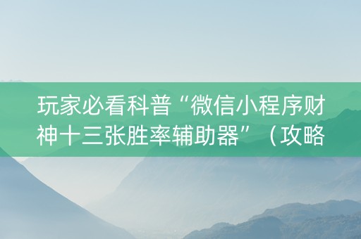 玩家必看科普“微信小程序财神十三张胜率辅助器”（攻略插件)