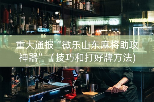 重大通报“微乐山东麻将助攻神器”（技巧和打好牌方法)