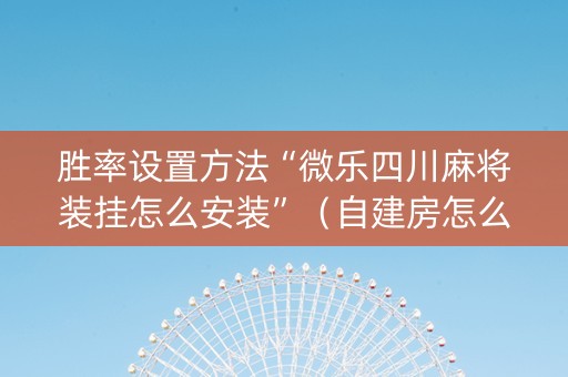 胜率设置方法“微乐四川麻将装挂怎么安装”（自建房怎么拿好牌)