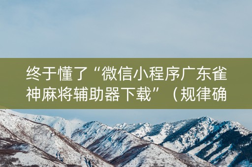 终于懂了“微信小程序广东雀神麻将辅助器下载”（规律确实有挂)