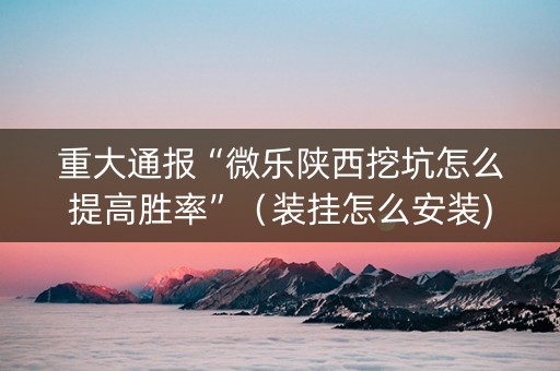 重大通报“微乐陕西挖坑怎么提高胜率”（装挂怎么安装)