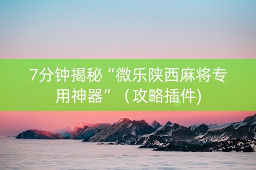 7分钟揭秘“微乐陕西麻将专用神器”（攻略插件)