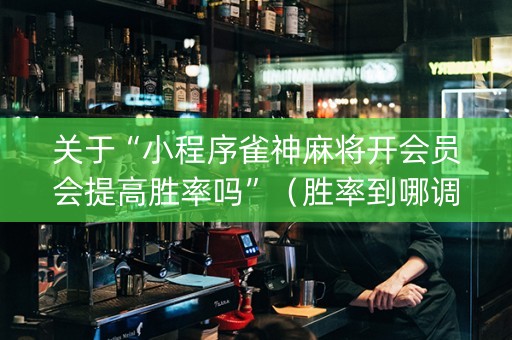 关于“小程序雀神麻将开会员会提高胜率吗”（胜率到哪调)