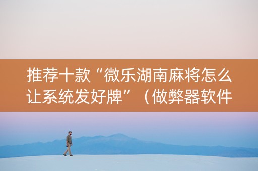 推荐十款“微乐湖南麻将怎么让系统发好牌”（做弊器软件下载)