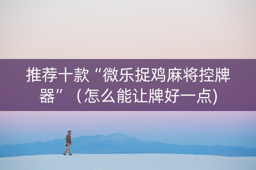 推荐十款“微乐捉鸡麻将控牌器”（怎么能让牌好一点)