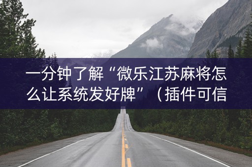 一分钟了解“微乐江苏麻将怎么让系统发好牌”（插件可信吗)