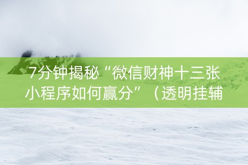 7分钟揭秘“微信财神十三张小程序如何赢分”（透明挂辅助器)