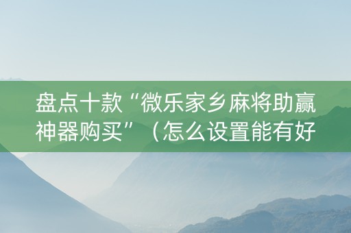 盘点十款“微乐家乡麻将助赢神器购买”（怎么设置能有好牌)