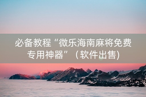 必备教程“微乐海南麻将免费专用神器”（软件出售)