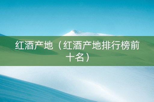 红酒产地（红酒产地排行榜前十名）