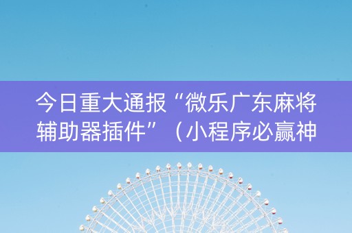 今日重大通报“微乐广东麻将辅助器插件”（小程序必赢神器)