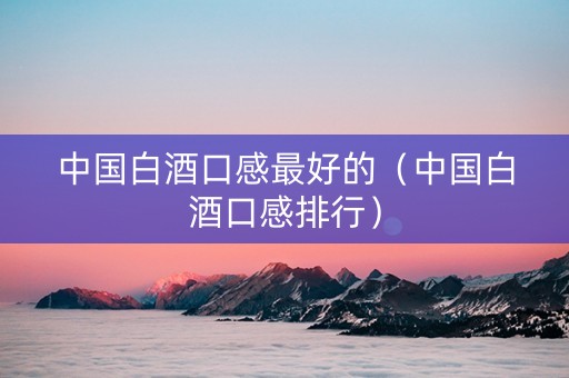 中国白酒口感最好的（中国白酒口感排行）