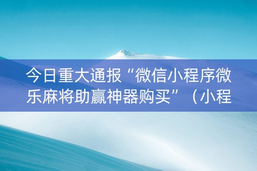 今日重大通报“微信小程序微乐麻将助赢神器购买”（小程序怎么才会赢)