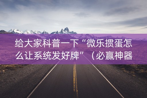 给大家科普一下“微乐掼蛋怎么让系统发好牌”（必赢神器)