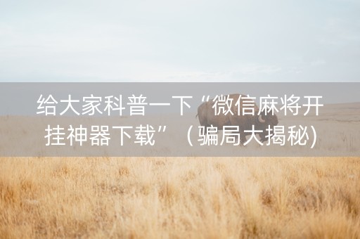 给大家科普一下“微信麻将开挂神器下载”（骗局大揭秘)