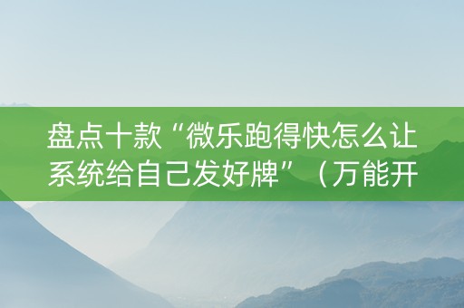 盘点十款“微乐跑得快怎么让系统给自己发好牌”（万能开挂神器)