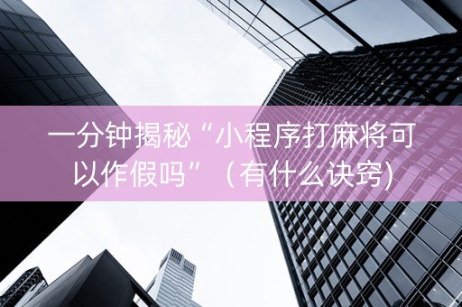 一分钟揭秘“小程序打麻将可以作假吗”（有什么诀窍)