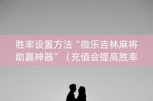 胜率设置方法“微乐吉林麻将助赢神器”（充值会提高胜率么)