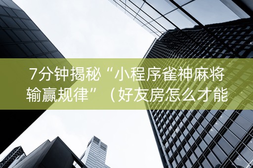 7分钟揭秘“小程序雀神麻将输赢规律”（好友房怎么才能赢)