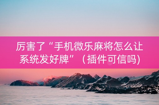 厉害了“手机微乐麻将怎么让系统发好牌”（插件可信吗)