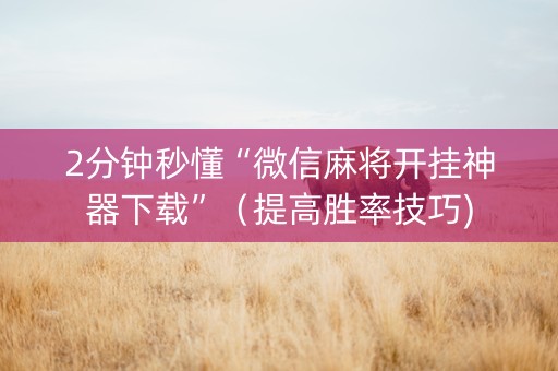 2分钟秒懂“微信麻将开挂神器下载”（提高胜率技巧)