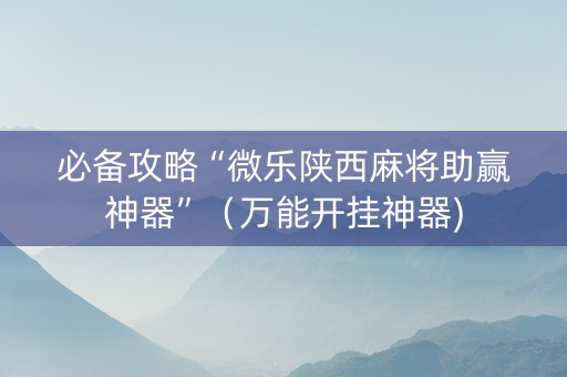 必备攻略“微乐陕西麻将助赢神器”（万能开挂神器)
