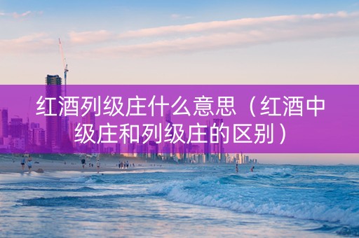 红酒列级庄什么意思（红酒中级庄和列级庄的区别）