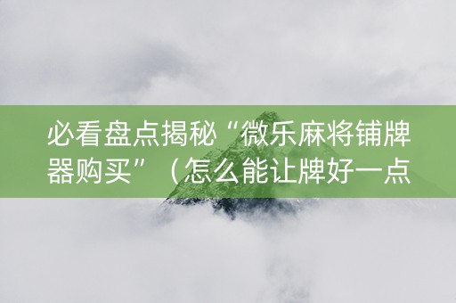 必看盘点揭秘“微乐麻将铺牌器购买”（怎么能让牌好一点)
