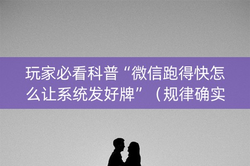 玩家必看科普“微信跑得快怎么让系统发好牌”（规律确实有挂)