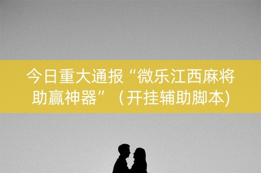 今日重大通报“微乐江西麻将助赢神器”（开挂辅助脚本)