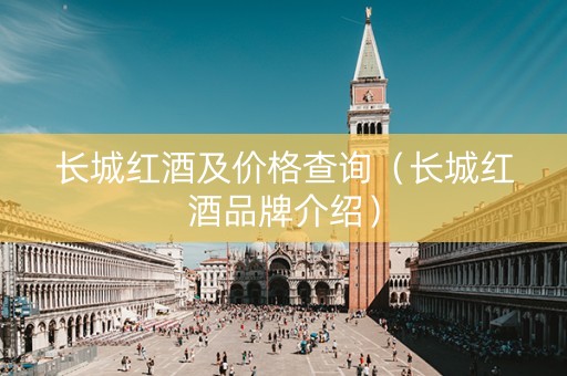 长城红酒及价格查询（长城红酒品牌介绍）