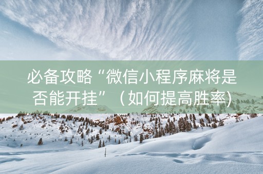 必备攻略“微信小程序麻将是否能开挂”（如何提高胜率)