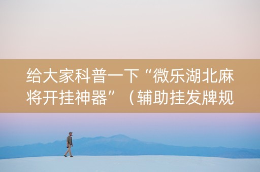 给大家科普一下“微乐湖北麻将开挂神器”（辅助挂发牌规律)