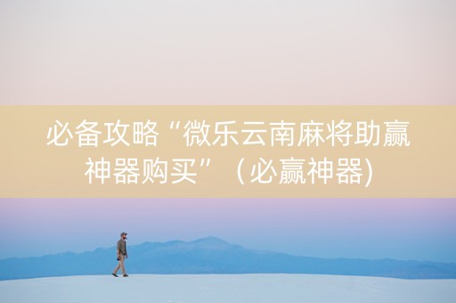 必备攻略“微乐云南麻将助赢神器购买”（必赢神器)