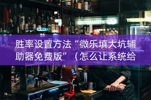 胜率设置方法“微乐填大坑辅助器免费版”（怎么让系统给你发好牌)