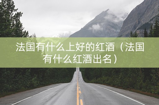 法国有什么上好的红酒（法国有什么红酒出名）